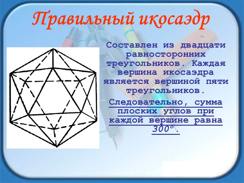 Правильный икосаэдр Составлен из двадцати равносторонних треугольников. Каждая вершина икосаэдра является вершиной пяти треугольников.